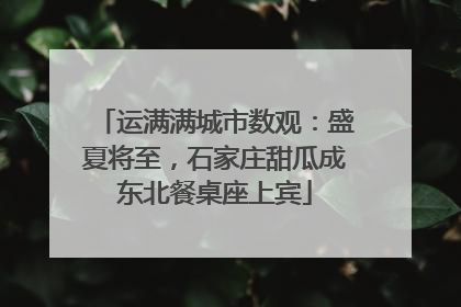 运满满城市数观：盛夏将至，石家庄甜瓜成东北餐桌座上宾