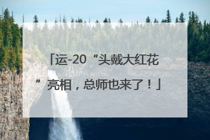 运-20“头戴大红花”亮相，总师也来了！
