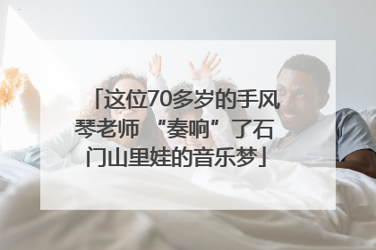 这位70多岁的手风琴老师 “奏响”了石门山里娃的音乐梦