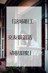 这场职工交友联谊活动很甜蜜