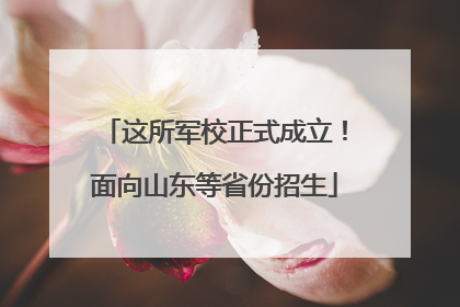 这所军校正式成立！面向山东等省份招生