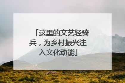 这里的文艺轻骑兵，为乡村振兴注入文化动能