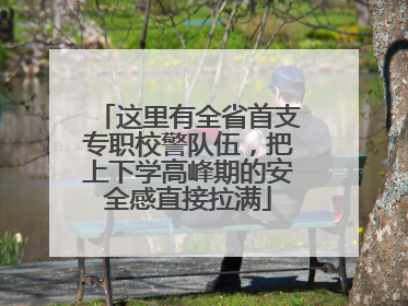这里有全省首支专职校警队伍，把上下学高峰期的安全感直接拉满