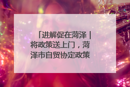 进解促在菏泽｜将政策送上门，菏泽市自贸协定政策专题宣讲会召开