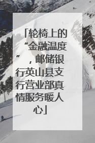 轮椅上的“金融温度”，邮储银行英山县支行营业部真情服务暖人心