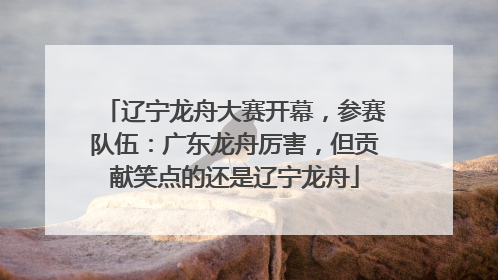 辽宁龙舟大赛开幕，参赛队伍：广东龙舟厉害，但贡献笑点的还是辽宁龙舟