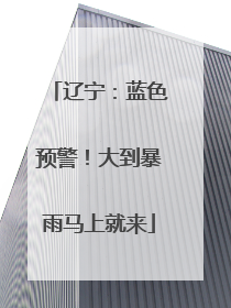 辽宁：蓝色预警！大到暴雨马上就来