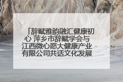辞赋雅韵融汇健康初心 萍乡市辞赋学会与江西微心愿大健康产业有限公司共话文化发展新篇（图）