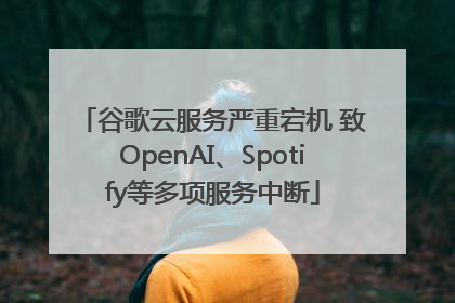 谷歌云服务严重宕机 致OpenAI、Spotify等多项服务中断