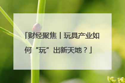 财经聚焦丨玩具产业如何“玩”出新天地？