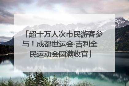 超十万人次市民游客参与！成都世运会·吉利全民运动会圆满收官