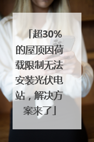 超30%的屋顶因荷载限制无法安装光伏电站，解决方案来了