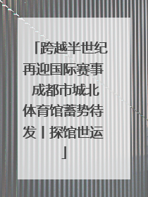 跨越半世纪再迎国际赛事 成都市城北体育馆蓄势待发丨探馆世运