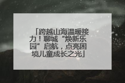 跨越山海温暖接力！聊城“焕新乐园”启航，点亮困境儿童成长之光