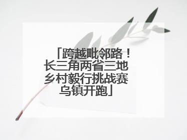 跨越毗邻路！长三角两省三地乡村毅行挑战赛乌镇开跑