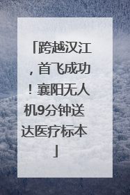 跨越汉江，首飞成功！襄阳无人机9分钟送达医疗标本