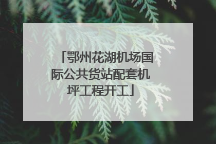 鄂州花湖机场国际公共货站配套机坪工程开工