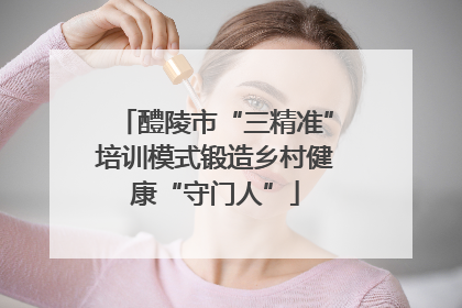 醴陵市“三精准”培训模式锻造乡村健康“守门人”