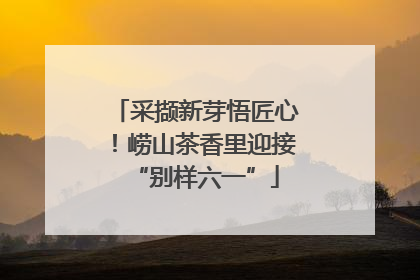 采撷新芽悟匠心！崂山茶香里迎接“别样六一”
