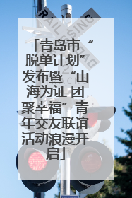 青岛市“脱单计划”发布暨“山海为证 团聚幸福”青年交友联谊活动浪漫开启