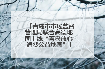 青岛市市场监督管理局联合高德地图上线“青岛放心消费公益地图”