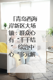 青岛西海岸新区大场镇：群众心有“千千结” 综治中心“多元解”