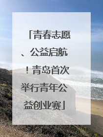 青春志愿、公益启航！青岛首次举行青年公益创业赛