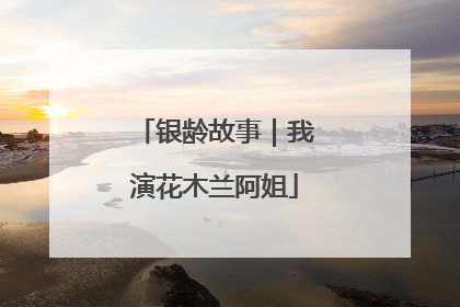 银龄故事｜我演花木兰阿姐