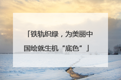 铁轨织绿，为美丽中国绘就生机“底色”