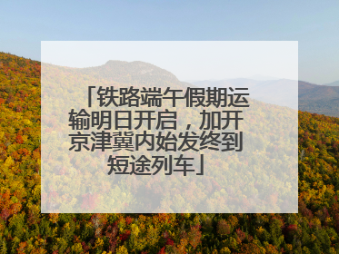 铁路端午假期运输明日开启，加开京津冀内始发终到短途列车