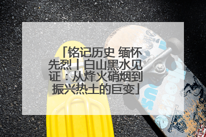 铭记历史 缅怀先烈丨白山黑水见证：从烽火硝烟到振兴热土的巨变