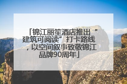 锦江丽笙酒店推出“建筑可阅读”打卡路线，以空间叙事致敬锦江品牌90周年