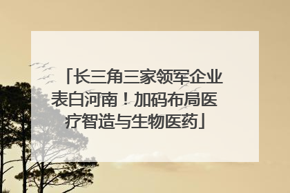 长三角三家领军企业表白河南！加码布局医疗智造与生物医药