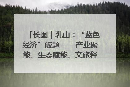 长图｜乳山：“蓝色经济”破题——产业聚能、生态赋能、文旅释能的协同路径