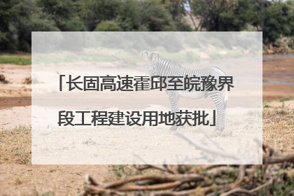 长固高速霍邱至皖豫界段工程建设用地获批