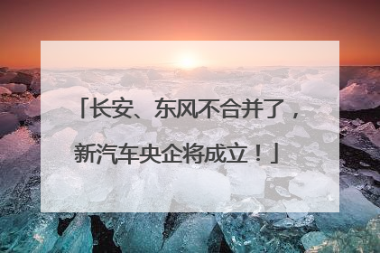 长安、东风不合并了，新汽车央企将成立！