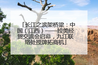 长江之滨架桥梁：中国（江西）——拉美经贸交流会启幕，九江联络处授牌拓商机