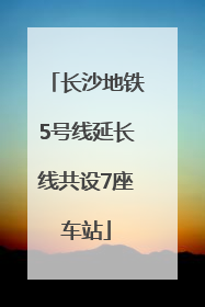 长沙地铁5号线延长线共设7座车站