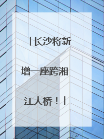 长沙将新增一座跨湘江大桥！