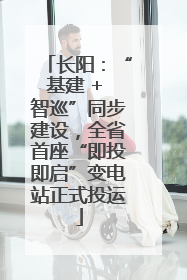 长阳：“基建 + 智巡”同步建设，全省首座“即投即启”变电站正式投运