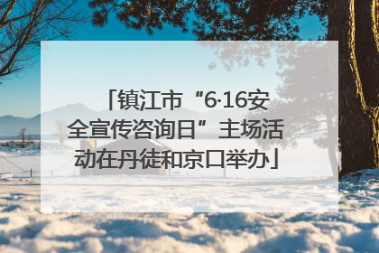 镇江市“6·16安全宣传咨询日”主场活动在丹徒和京口举办