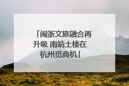 闽浙文旅融合再升级 南靖土楼在杭州觅商机