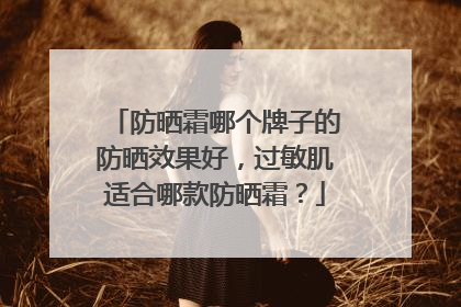 防晒霜哪个牌子的防晒效果好，过敏肌适合哪款防晒霜？