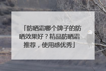 防晒霜哪个牌子的防晒效果好？精品防晒霜推荐，使用感优秀