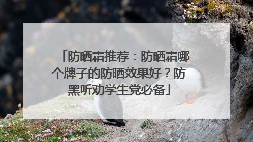 防晒霜推荐：防晒霜哪个牌子的防晒效果好？防黑听劝学生党必备
