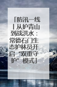 防汛一线丨从护青山到战洪水：常德石门生态护林员开启“双重守护”模式