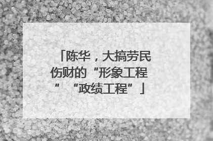 陈华，大搞劳民伤财的“形象工程”“政绩工程”
