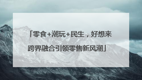 零食+潮玩+民生，好想来跨界融合引领零售新风潮