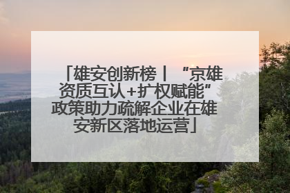 雄安创新榜丨“京雄资质互认+扩权赋能”政策助力疏解企业在雄安新区落地运营