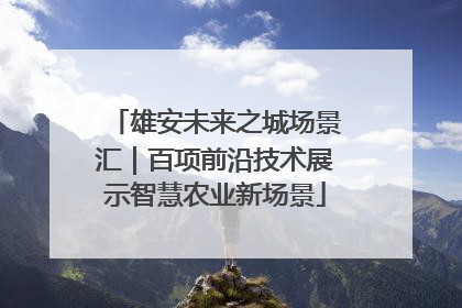 雄安未来之城场景汇｜百项前沿技术展示智慧农业新场景